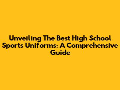 Unveiling The Best High School Sports Uniforms: A Comprehensive Guide
