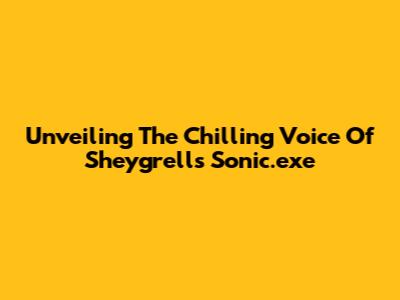 Unveiling The Chilling Voice Of Sheygrell's Sonic.exe
