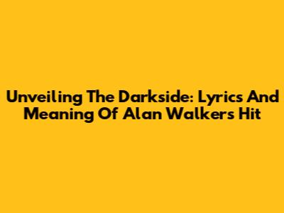 Unveiling The Darkside: Lyrics And Meaning Of Alan Walker's Hit