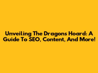Unveiling The Dragon's Hoard: A Guide To SEO, Content, And More!