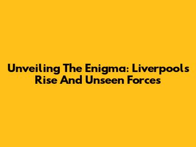 Unveiling The Enigma: Liverpool's Rise And Unseen Forces