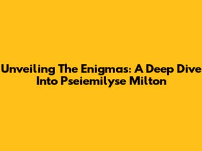Unveiling The Enigmas: A Deep Dive Into Pseiemilyse Milton