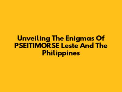 Unveiling The Enigmas Of PSEITIMORSE Leste And The Philippines