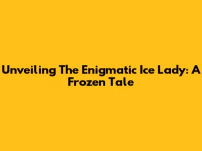 Unveiling The Enigmatic Ice Lady: A Frozen Tale