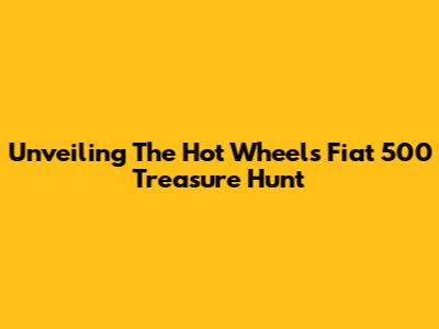 Unveiling The Hot Wheels Fiat 500 Treasure Hunt