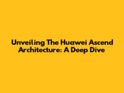 Unveiling The Huawei Ascend Architecture: A Deep Dive