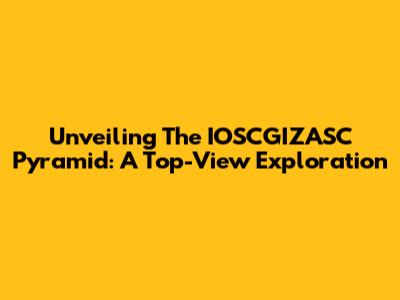 Unveiling The IOSCGIZASC Pyramid: A Top-View Exploration