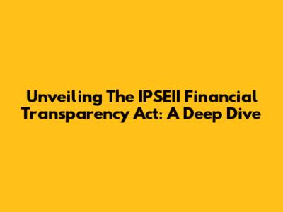 Unveiling The IPSEII Financial Transparency Act: A Deep Dive