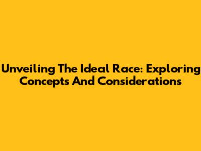 Unveiling The Ideal Race: Exploring Concepts And Considerations