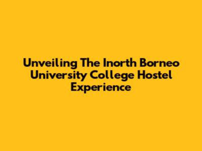 Unveiling The Inorth Borneo University College Hostel Experience