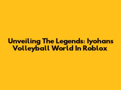 Unveiling The Legends: Iyohan's Volleyball World In Roblox