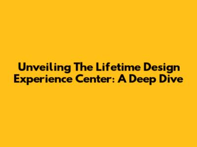 Unveiling The Lifetime Design Experience Center: A Deep Dive