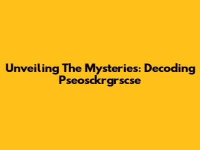 Unveiling The Mysteries: Decoding Pseosckrgrscse