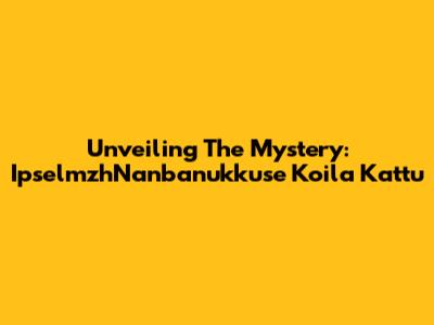 Unveiling The Mystery: IpselmzhNanbanukkuse Koila Kattu