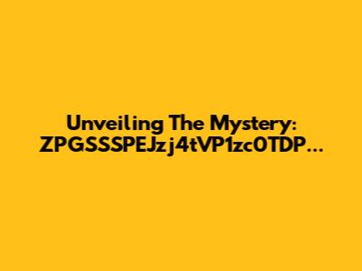 Unveiling The Mystery: ZPGSSSPEJzj4tVP1zc0TDP...