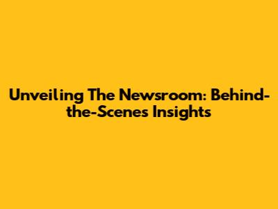 Unveiling The Newsroom: Behind-the-Scenes Insights