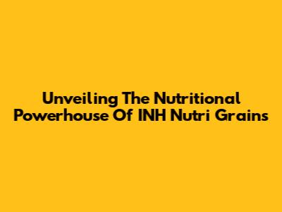 Unveiling The Nutritional Powerhouse Of INH Nutri Grains