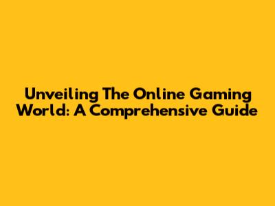 Unveiling The Online Gaming World: A Comprehensive Guide