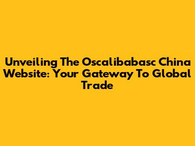 Unveiling The Oscalibabasc China Website: Your Gateway To Global Trade