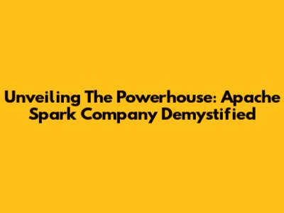 Unveiling The Powerhouse: Apache Spark Company Demystified
