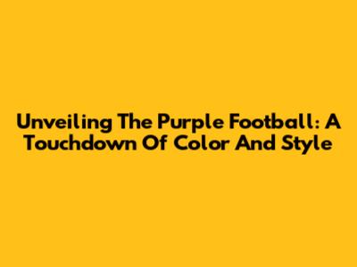 Unveiling The Purple Football: A Touchdown Of Color And Style