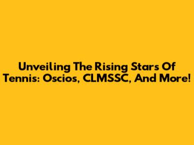 Unveiling The Rising Stars Of Tennis: Oscios, CLMSSC, And More!