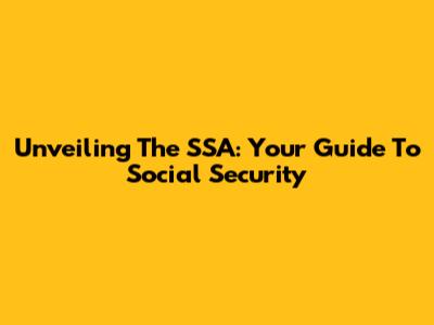 Unveiling The SSA: Your Guide To Social Security