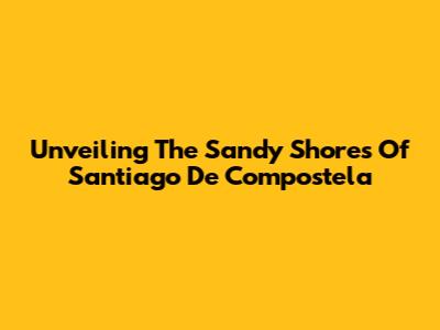 Unveiling The Sandy Shores Of Santiago De Compostela