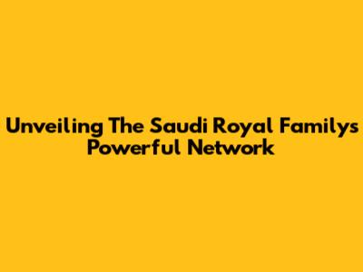 Unveiling The Saudi Royal Family's Powerful Network