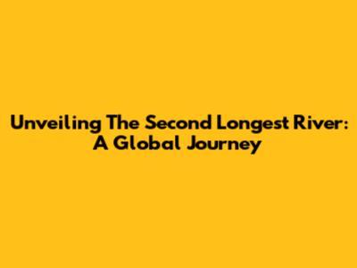 Unveiling The Second Longest River: A Global Journey