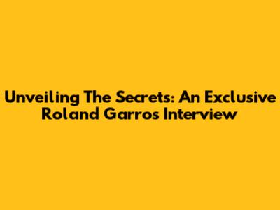Unveiling The Secrets: An Exclusive Roland Garros Interview
