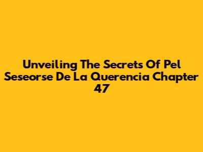 Unveiling The Secrets Of 'Pel Seseorse De La Querencia' Chapter 47