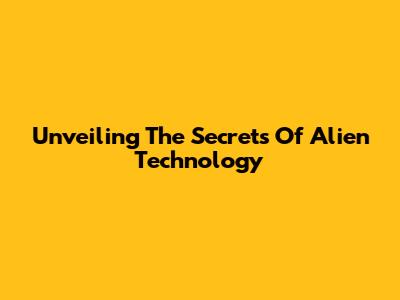 Unveiling The Secrets Of Alien Technology