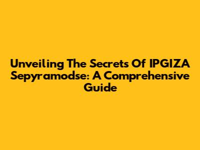 Unveiling The Secrets Of IPGIZA Sepyramodse: A Comprehensive Guide
