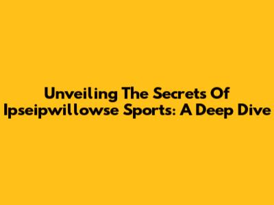 Unveiling The Secrets Of Ipseipwillowse Sports: A Deep Dive