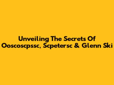 Unveiling The Secrets Of Ooscoscpssc, Scpetersc & Glenn Ski