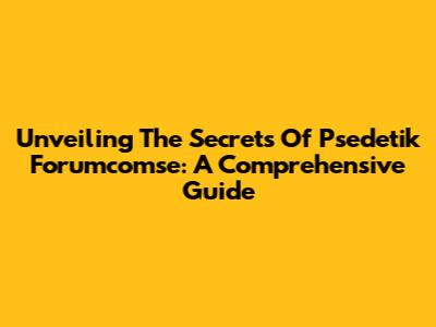 Unveiling The Secrets Of Psedetik Forumcomse: A Comprehensive Guide