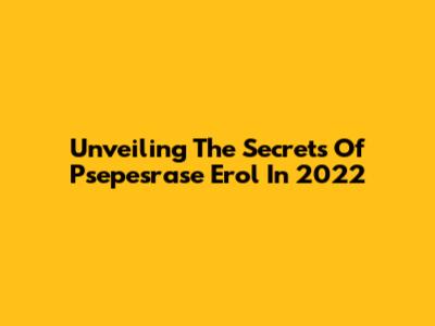 Unveiling The Secrets Of Psepesrase Erol In 2022