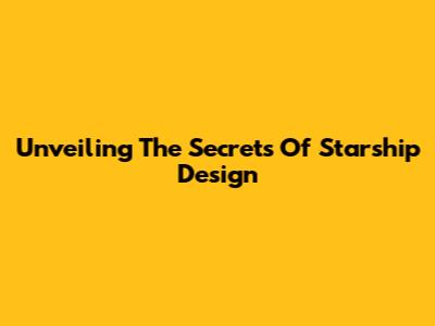 Unveiling The Secrets Of Starship Design