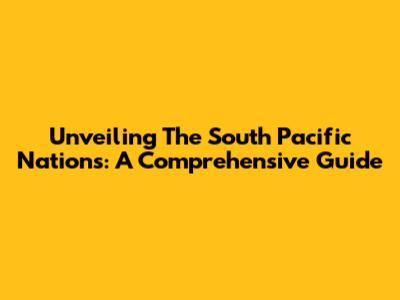 Unveiling The South Pacific Nations: A Comprehensive Guide