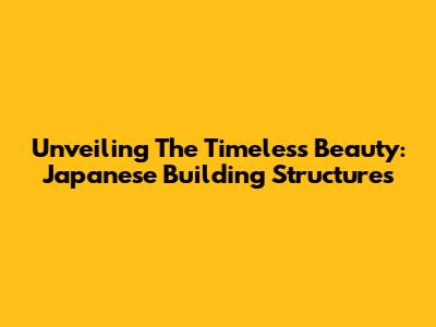 Unveiling The Timeless Beauty: Japanese Building Structures