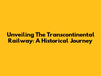 Unveiling The Transcontinental Railway: A Historical Journey