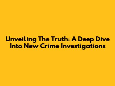 Unveiling The Truth: A Deep Dive Into New Crime Investigations
