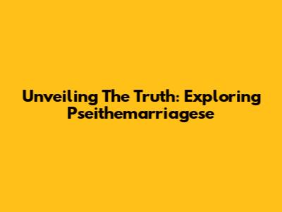 Unveiling The Truth: Exploring Pseithemarriagese