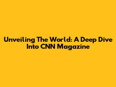 Unveiling The World: A Deep Dive Into CNN Magazine