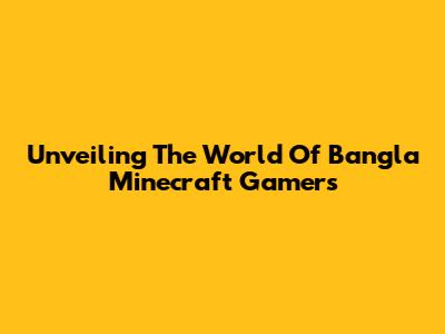 Unveiling The World Of Bangla Minecraft Gamers