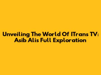 Unveiling The World Of ITrans TV: Asib Ali's Full Exploration