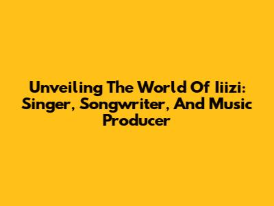 Unveiling The World Of Iiizi: Singer, Songwriter, And Music Producer