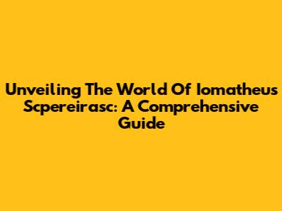 Unveiling The World Of Iomatheus Scpereirasc: A Comprehensive Guide