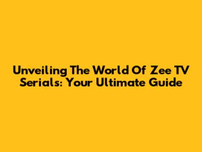 Unveiling The World Of Zee TV Serials: Your Ultimate Guide